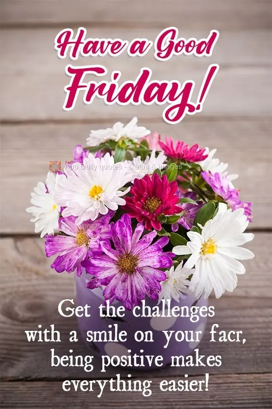Take on challenges with a smile on your face. Being positive makes everything easier! Have a Good Friday!