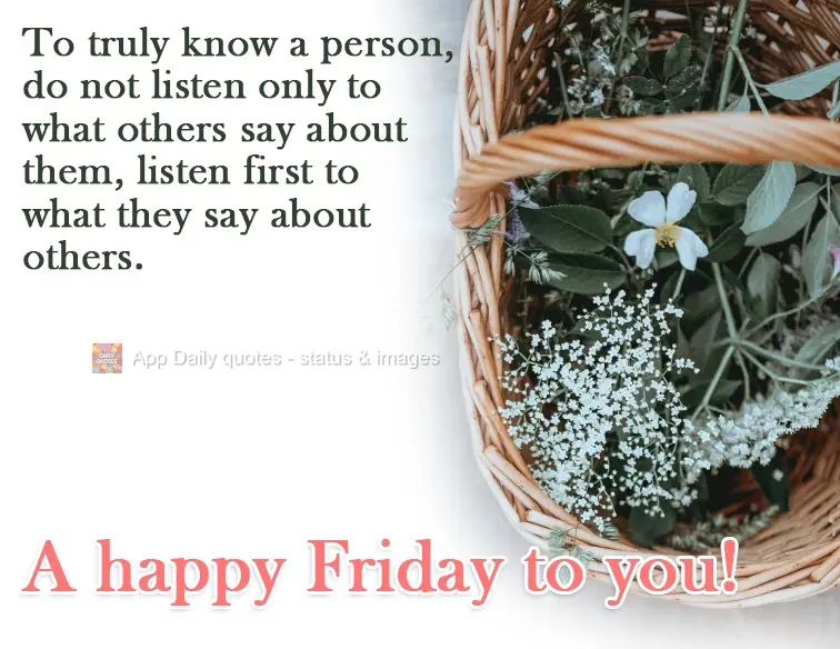 To truly know a person, don't just listen to what others say about her, listen first to what she says about others. Have an excellent Friday!