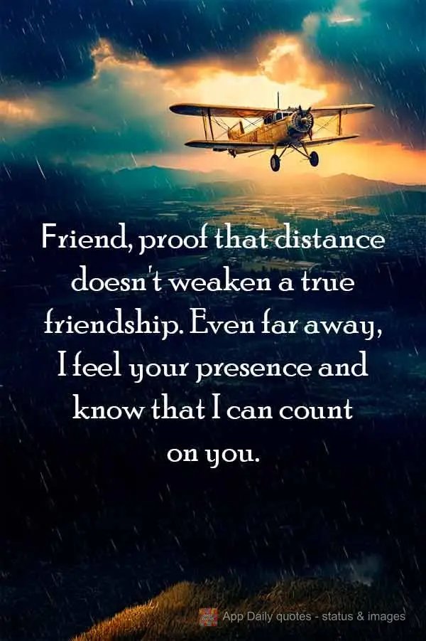 Friend, proof that distance doesn't weaken a true friendship. Even far away, I feel your presence and know that I can count on you.