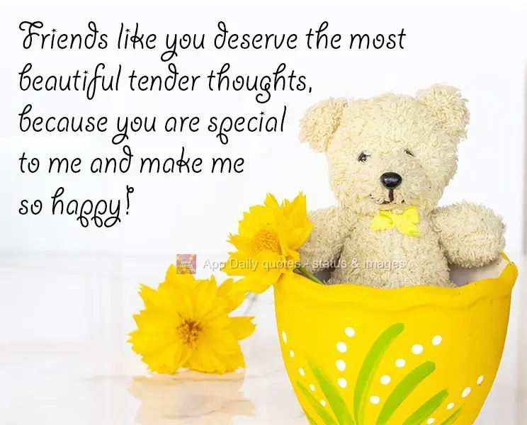Friends like you deserve the most beautiful tender thoughts, because you are special to me and make me so happy!
