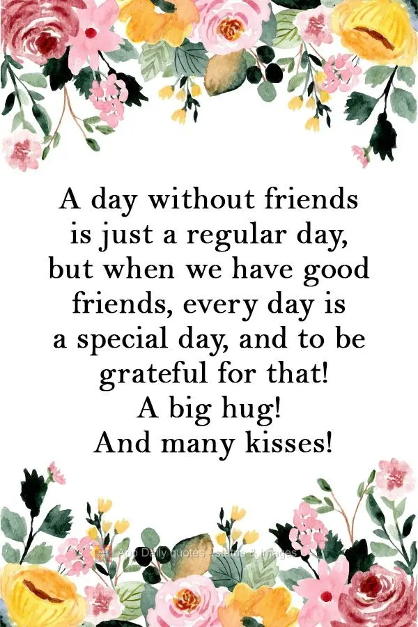 A day without friends is just a regular day, but when we have good friends, every day is a special day. We need to be grateful for that! A big hug! And m...