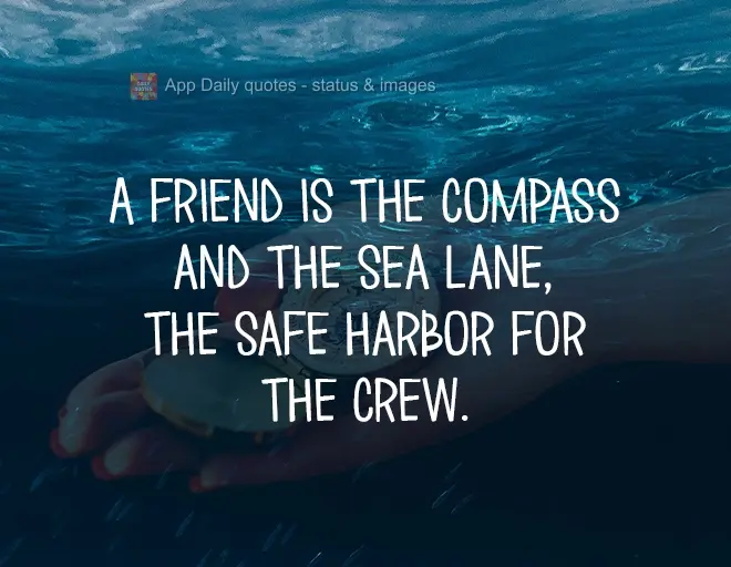 A friend is a compass and a shipping lane, a safe harbor for the crew.