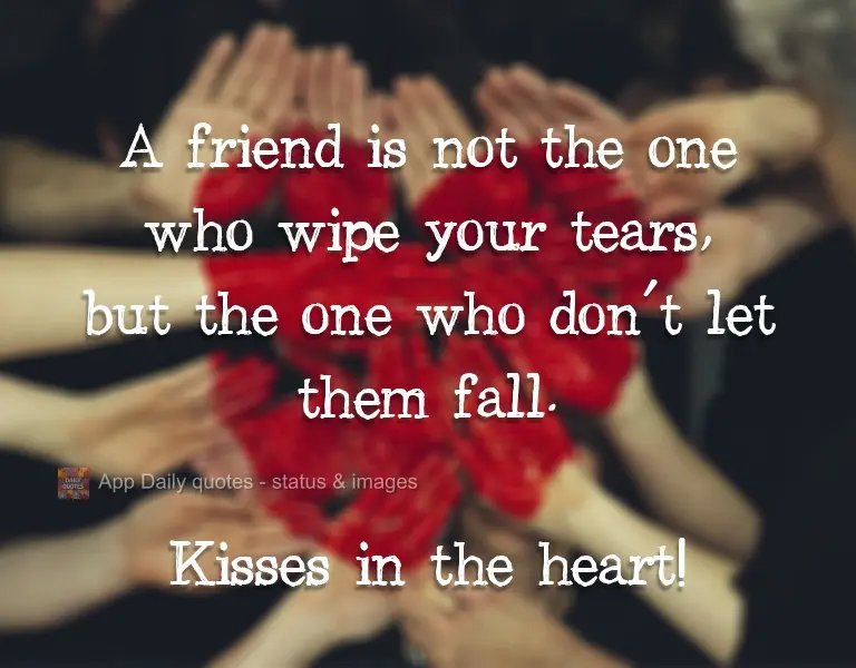 A friend is not the one who wipes away your tears, but the one who doesn't let them fall. Kisses from the heart!