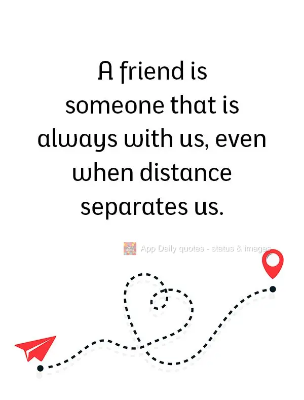A friend is someone that is always with us, even when distance separates us.