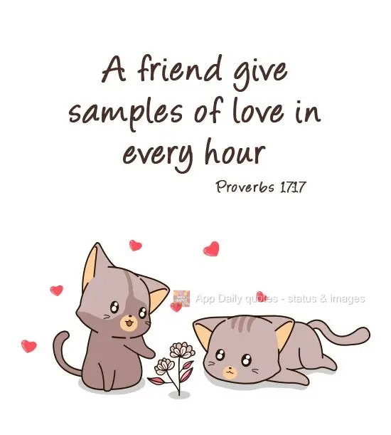 "A friend shows love all the time". Proverbs 17:17