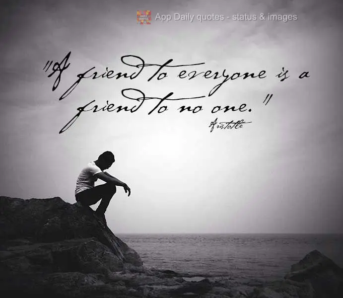 "A friend to everyone is a friend to no one." Aristotle
