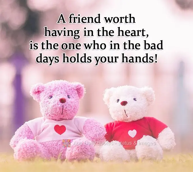 A friend worth having in your heart, is the one who holds your hand on the bad days!