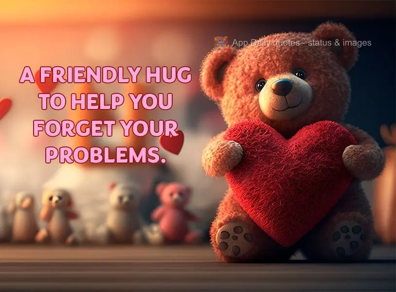 A friendly hug to help you forget your problems.
