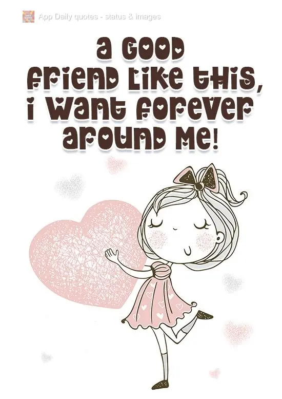 A good friend like you, I want around me forever!