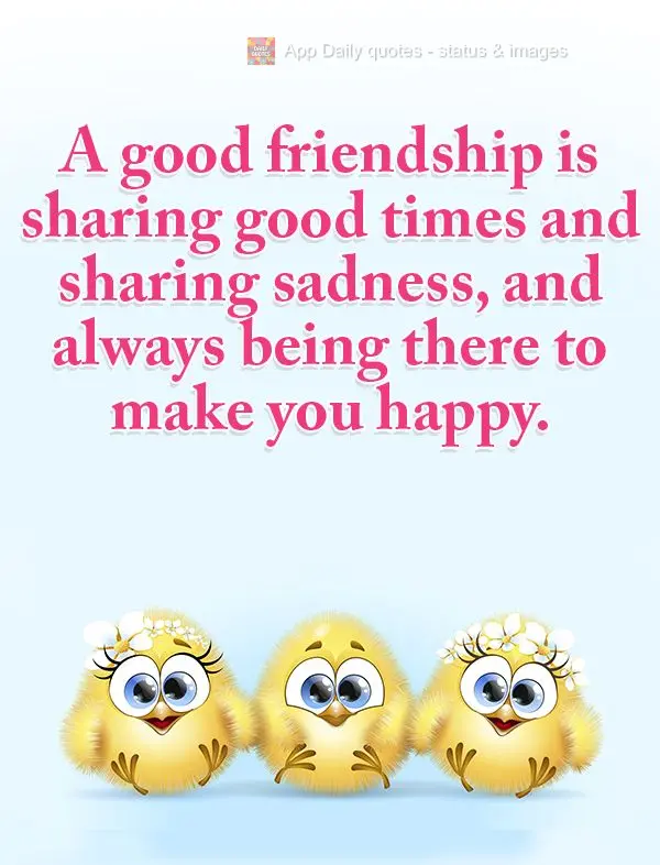 A good friend shares in good times and sad times and is always there to make you happy.
