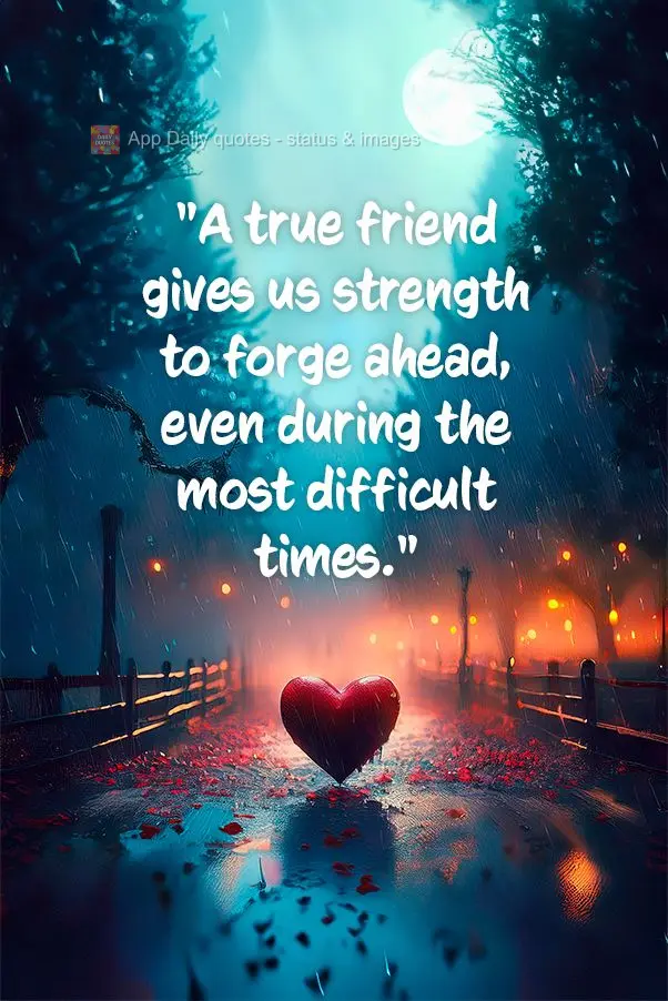 "A true friend gives us strength to forge ahead, even during the most difficult times."