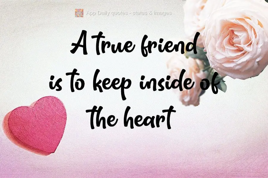 A true friend is meant to be kept in the heart!