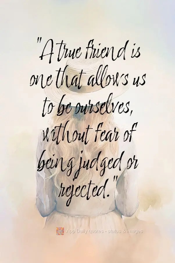 "A true friend is one that allows us to be ourselves, without fear of being judged or rejected."
