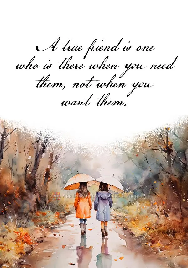 A true friend is one who is there when you need them, not when you want them.