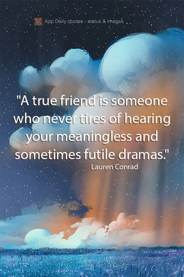 "A true friend is someone who never tires of hearing your meaningless and sometimes futile dramas." Lauren Conrad