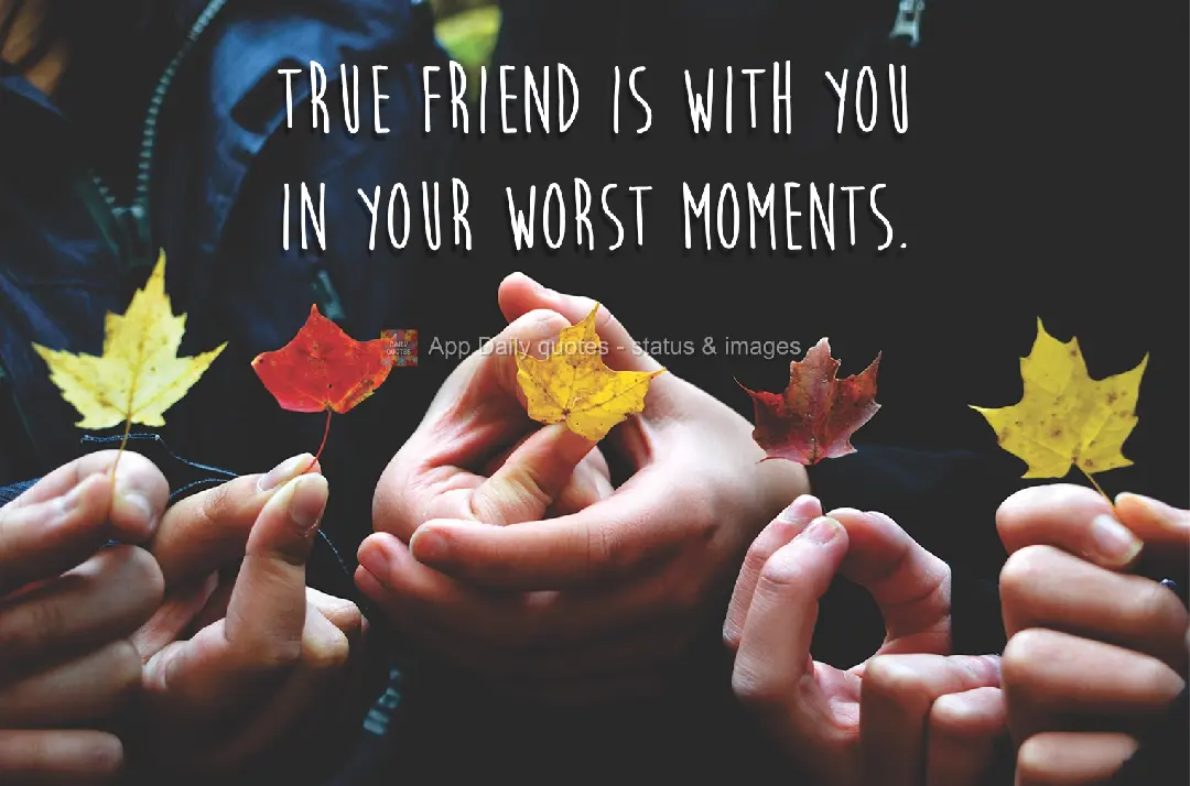 A true friend is with you in your worst moments.