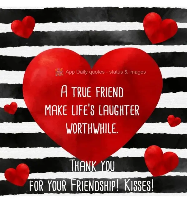 A true friend make life's laughter worthwhile. Thank you for your Friendship! Kisses!