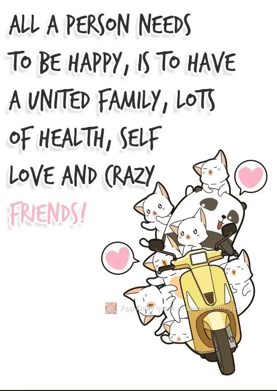 All a person needs to be happy is to have a united family, good health, self love, and crazy friends!