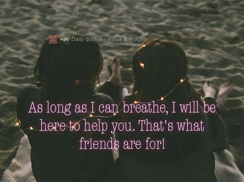 As long as I can breathe, I will be here to help you. That's what friends are for!