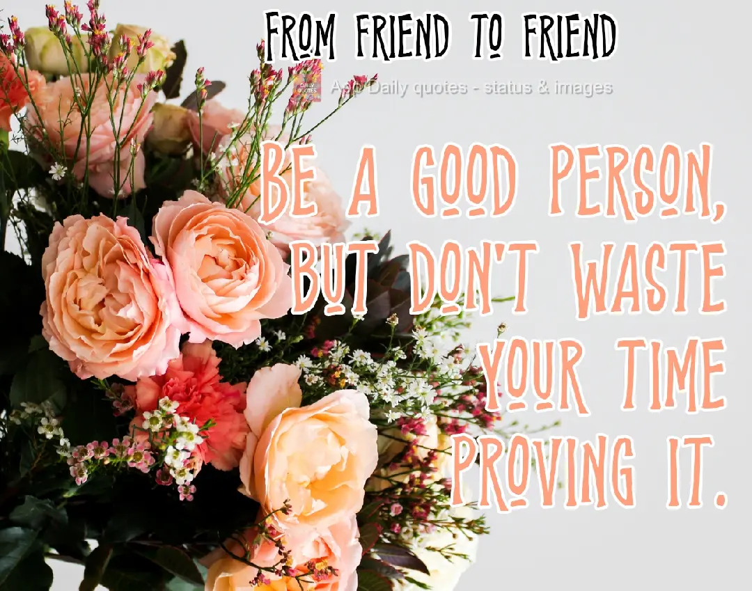 Be a good person, but don't waste your time proving it. From friend to friend