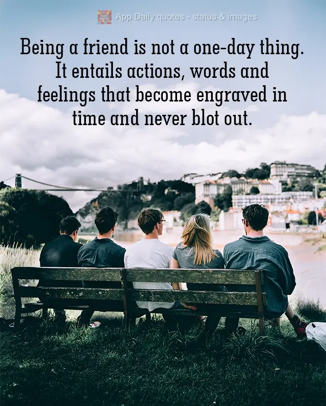 Being a friend is not a one-day thing. It's gestures, words and feelings that solidify over time and never go away.
