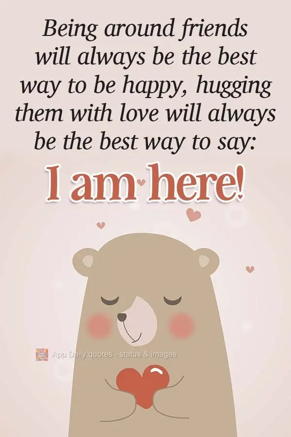 Being around friends will always be the best way to be happy. Hugging them lovingly will always be the best way to say: I am here! 
