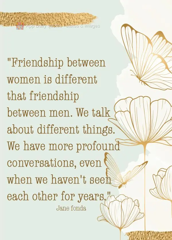"Friendship between women is different that friendship between men. We talk about different things. We have more profound conversations, even when we hav...