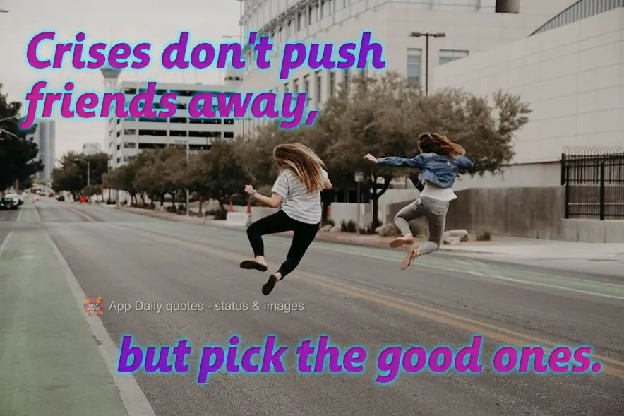 Crises don't push friends away, they just separate the good ones.