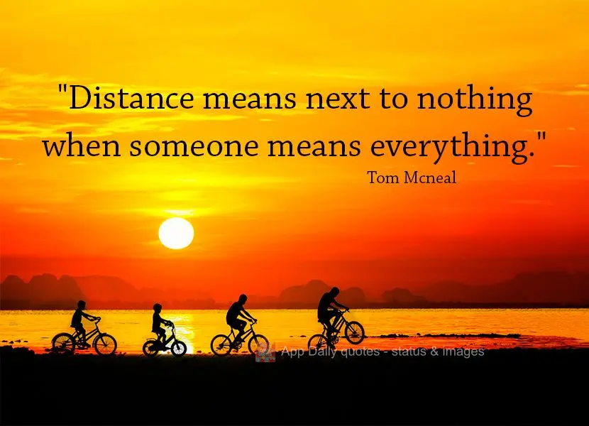 "Distance means next to nothing when someone means everything." Tom Mcneal