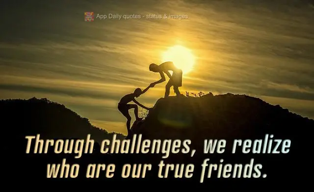 During challenges, we find out who are our true friends.