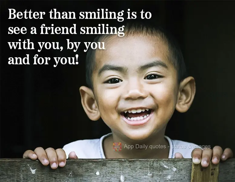 Even better than smiling yourself is to see a friend smiling with you, caused by you, for you!