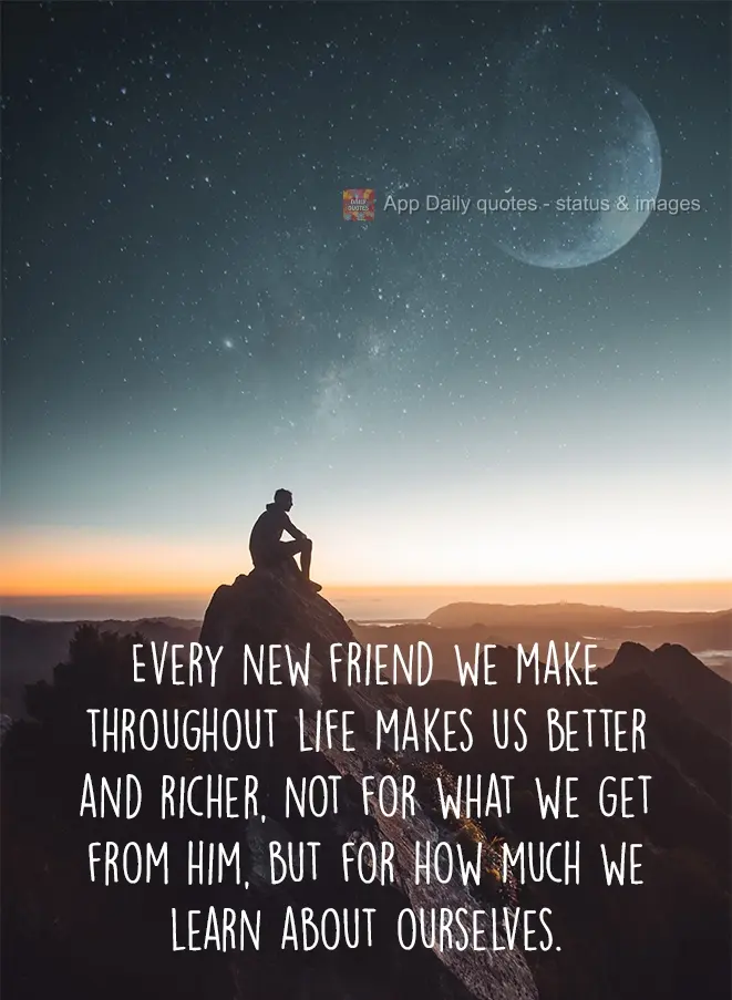 Every new friend we make throughout life makes us better and enriches us, not by what we get from him, but by how much we discover about ourselves.