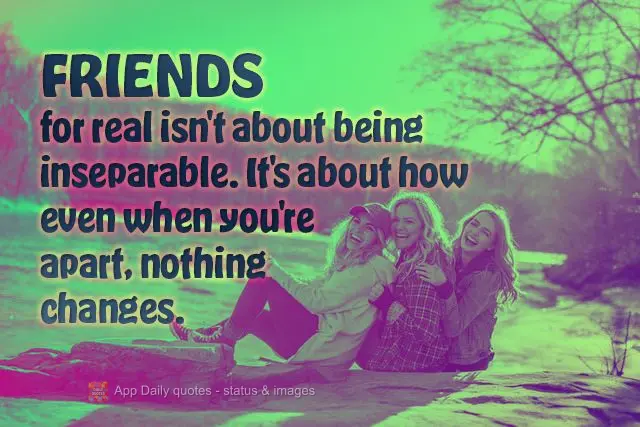 for real isn't about being inseparable.
It's about how even when you're apart, nothing changes. Friends