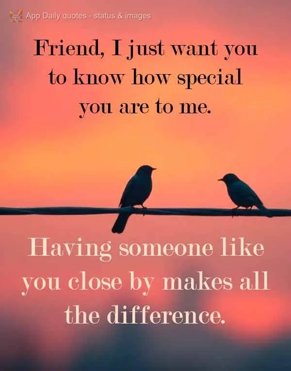 Friend, I just want you to know how special you are to me. Having someone like you close by makes all the difference.