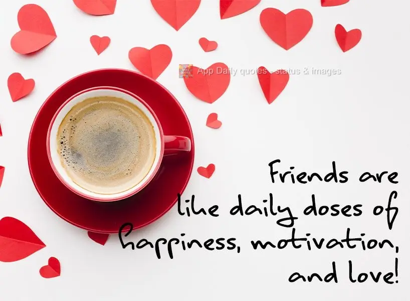 Friends are like daily doses of happiness, motivation, and love!