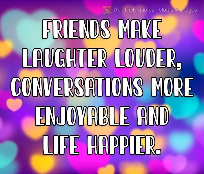 Friends make laughter louder, conversations more enjoyable, and life happier.