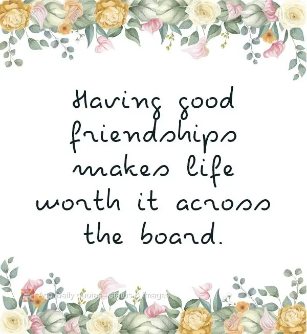 Having good friendships makes life worth it across the board.