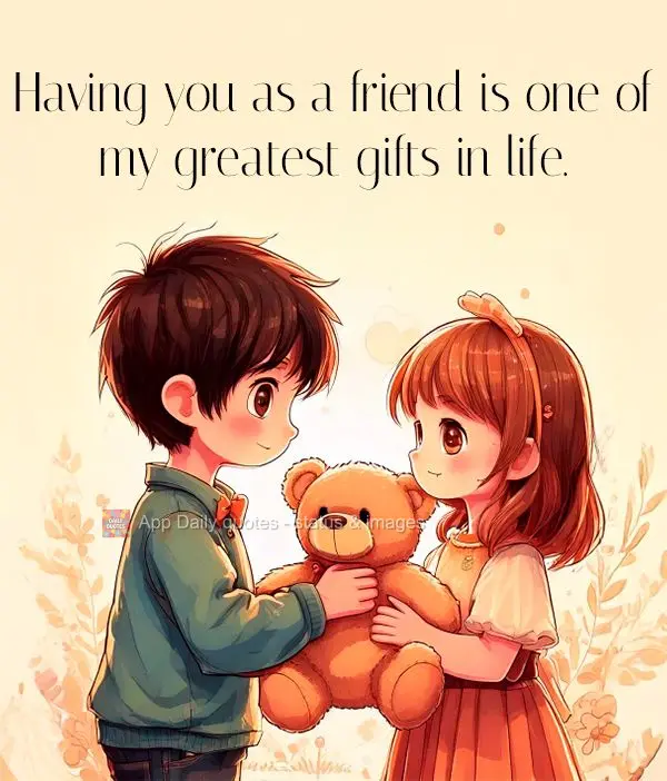 Having you as a friend is one of my greatest gifts in life.