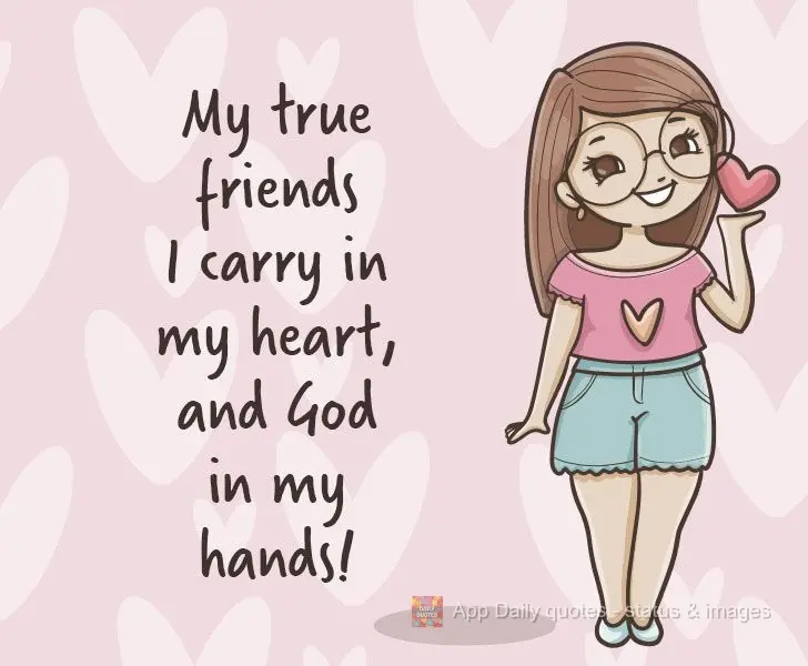 I carry my true friends in my heart, and God in my hands!