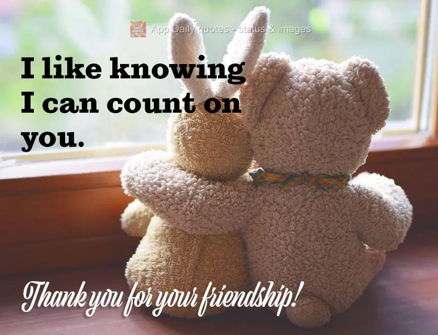 I like knowing I can count on you. Thank you for your friendship!