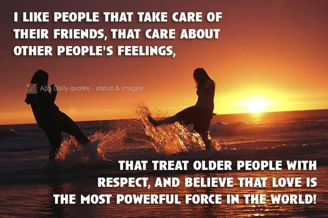 I like people that take care of their friends, that care about other people's feelings, that treat older people with respect, and believe that love is th...