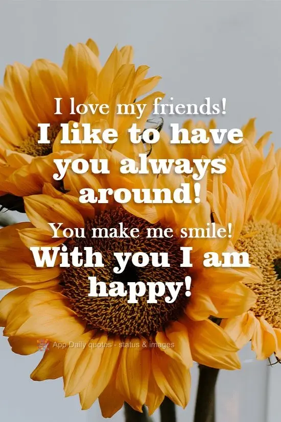 I love my friends! I like to have you around me all the time! You make me smile! With you I am happy!