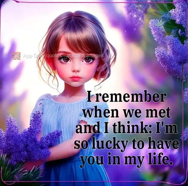 I remember when we met and I think: I'm so lucky to have you in my life.