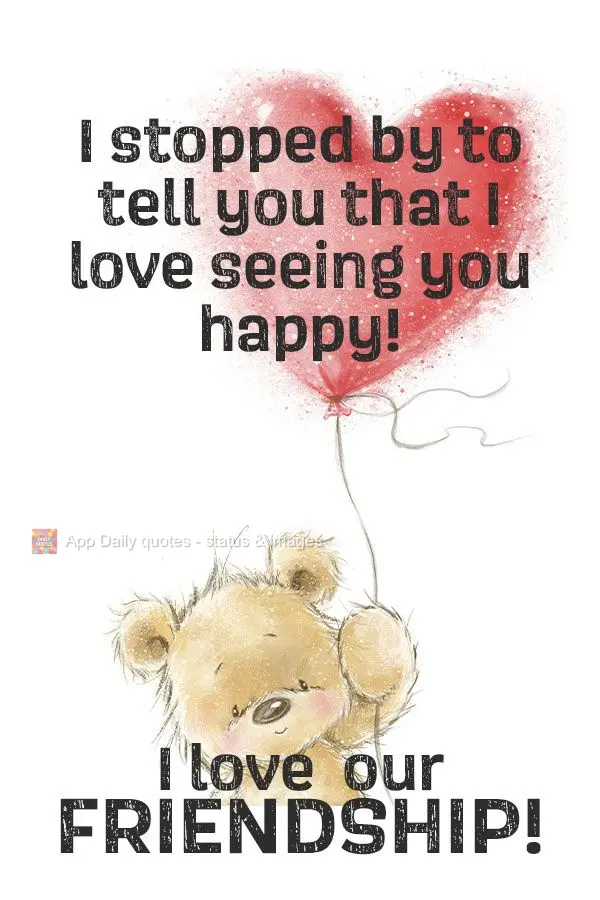 I stopped by to tell you that I love seeing you happy! I love our friendship!