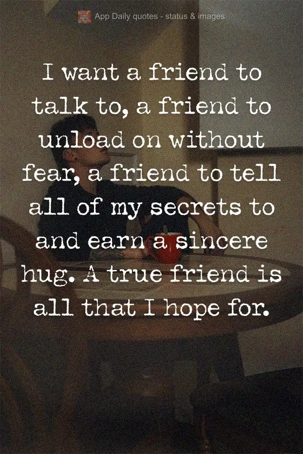 I want a friend to talk to, a friend to unload on without fear, a friend to tell all of my secrets to and earn a sincere hug. A true friend is all that I...
