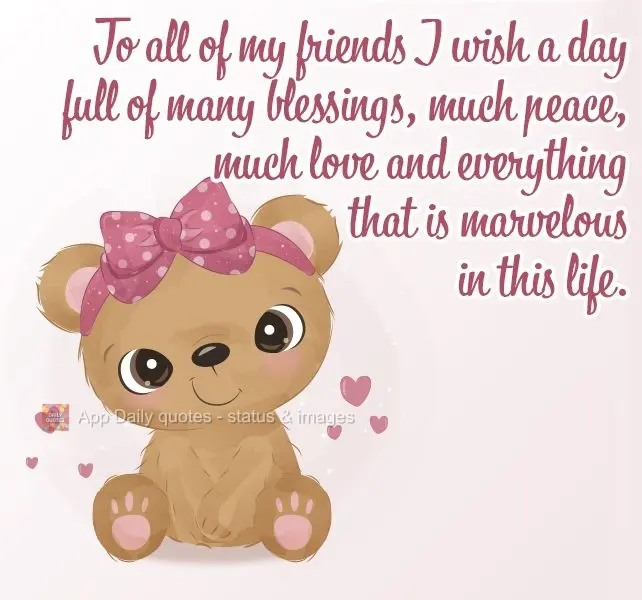 I wish a day full of many blessings, great peace, much love, and everything that is marvelous in this life to all of my friends.