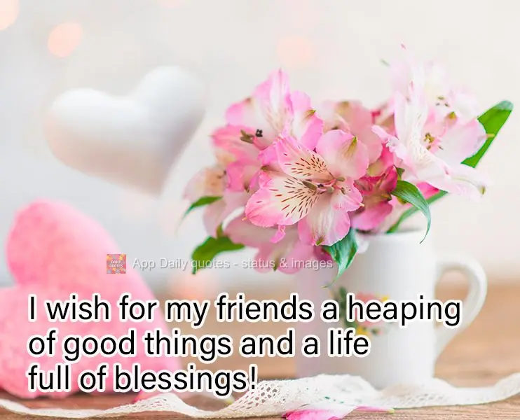 I wish for my friends a heaping of good things and a life full of blessings!