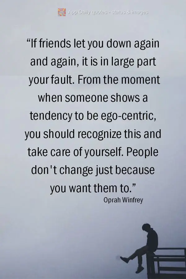 "If friends let you down again and again, it is in large part your fault. From the moment when someone shows a tendency to be ego-centric, you should rec...
