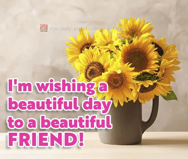 I'm wishing a beautiful day to a beautiful friend!