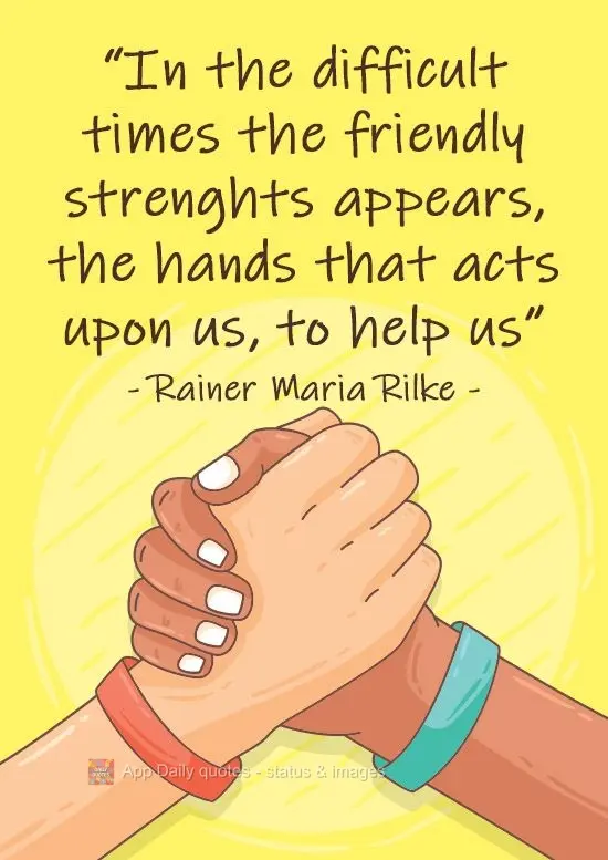 "In difficult times, friends' strength appears. The hands that act upon us, help us". Rainer Maria Rilke